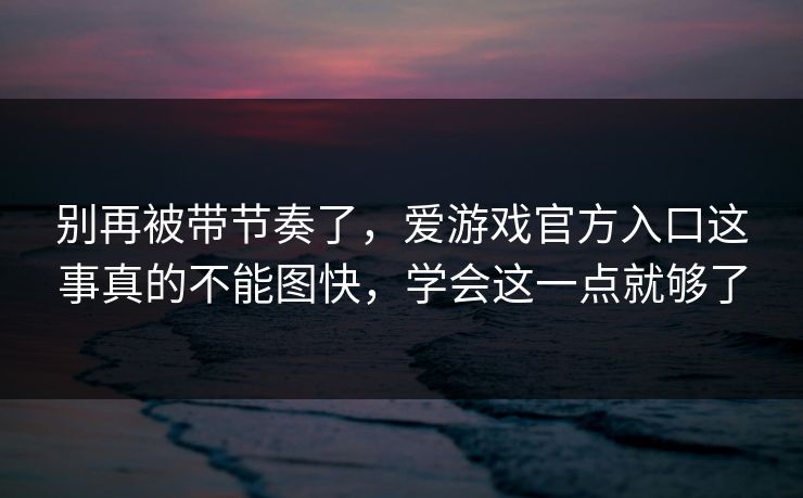 别再被带节奏了，爱游戏官方入口这事真的不能图快，学会这一点就够了