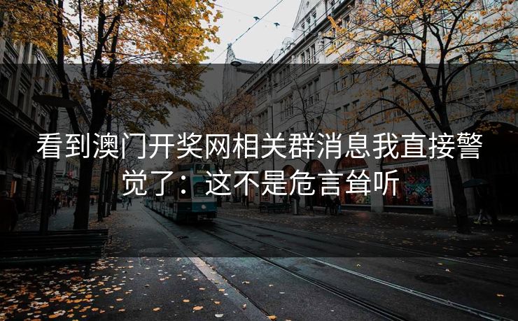 看到澳门开奖网相关群消息我直接警觉了：这不是危言耸听