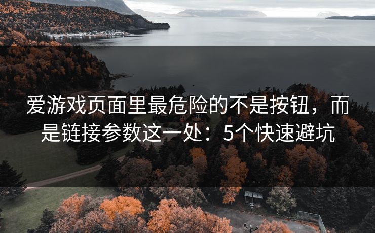 爱游戏页面里最危险的不是按钮，而是链接参数这一处：5个快速避坑