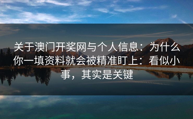 关于澳门开奖网与个人信息：为什么你一填资料就会被精准盯上：看似小事，其实是关键
