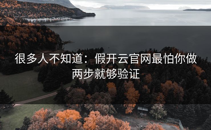 很多人不知道:假开云官网最怕你做两步就够验证 很多人不知道:假开云官网最怕你做两步就够验证
