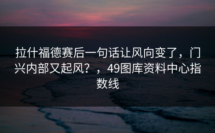 拉什福德赛后一句话让风向变了,门兴内部又起风?,49图库资料中心指数线 拉什福德赛后一句话让风向变了,门兴内部又起风?,49图库资料中心指数线