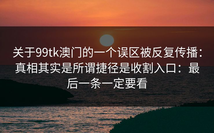 关于99tk澳门的一个误区被反复传播：真相其实是所谓捷径是收割入口：最后一条一定要看