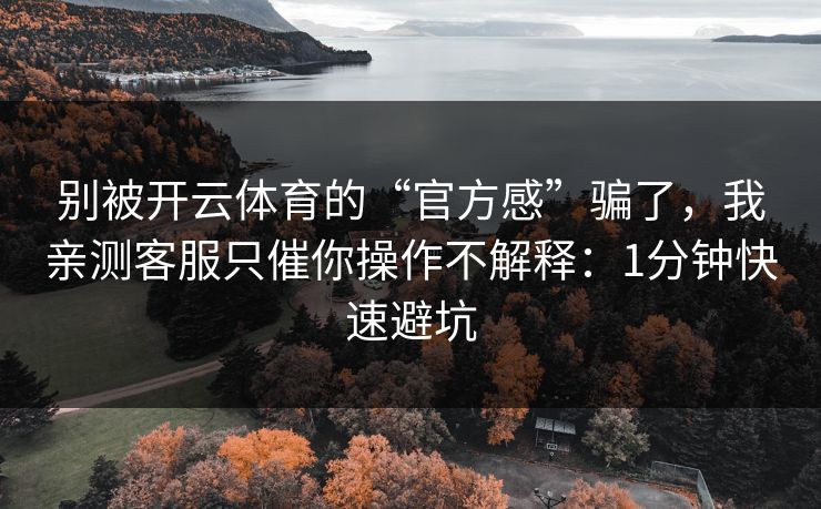 别被开云体育的“官方感”骗了，我亲测客服只催你操作不解释：1分钟快速避坑