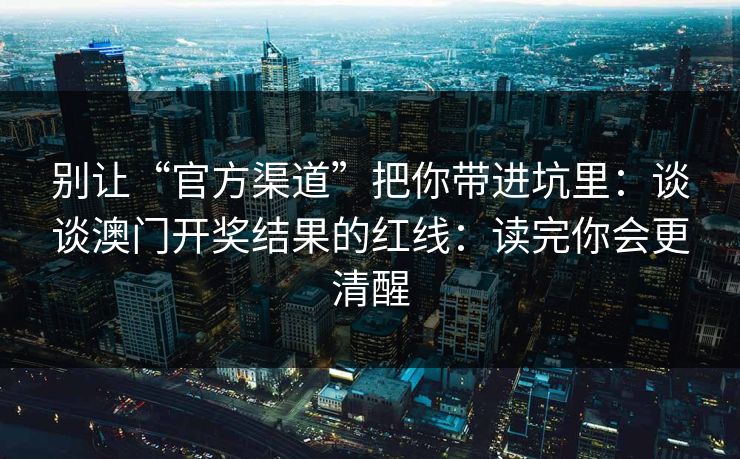 别让“官方渠道”把你带进坑里：谈谈澳门开奖结果的红线：读完你会更清醒