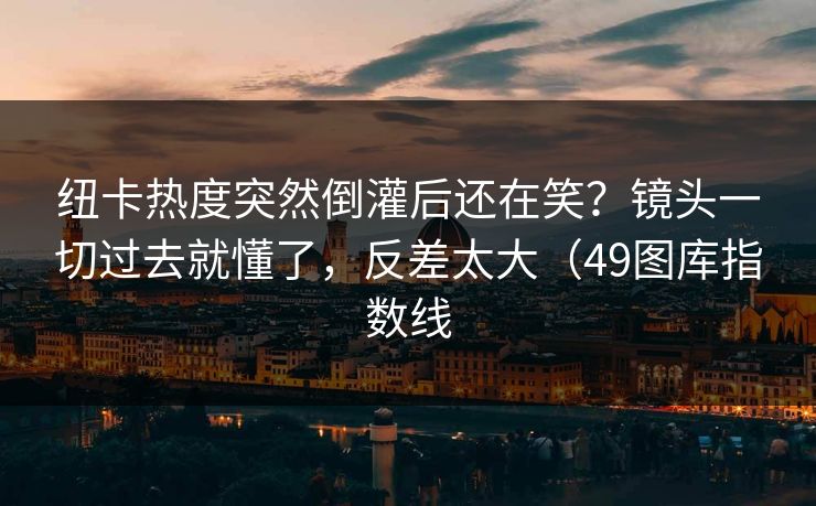 纽卡热度突然倒灌后还在笑?镜头一切过去就懂了,反差太大(49图库指数线 纽卡热度突然倒灌后还在笑?镜头一切过去就懂了,反差太大(49图库指数线
