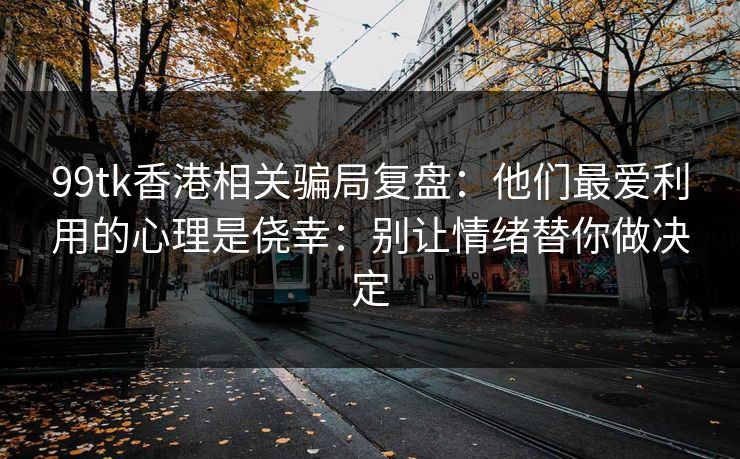 99tk香港相关骗局复盘:他们最爱利用的心理是侥幸:别让情绪替你做决定 99tk香港相关骗局复盘:他们最爱利用的心理是侥幸:别让情绪替你做决定