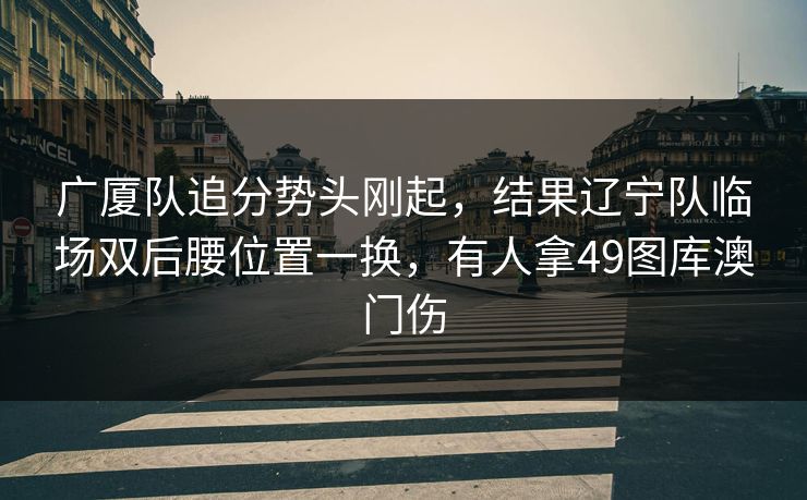 广厦队追分势头刚起，结果辽宁队临场双后腰位置一换，有人拿49图库澳门伤