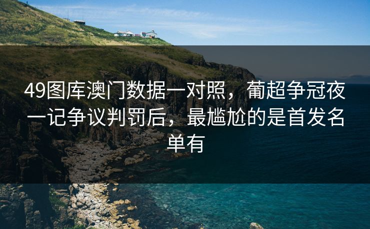 49图库澳门数据一对照，葡超争冠夜一记争议判罚后，最尴尬的是首发名单有