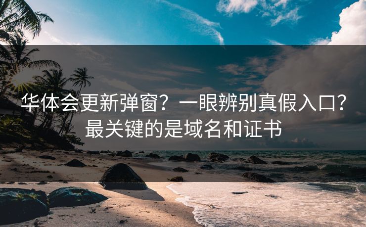 华体会更新弹窗？一眼辨别真假入口？最关键的是域名和证书