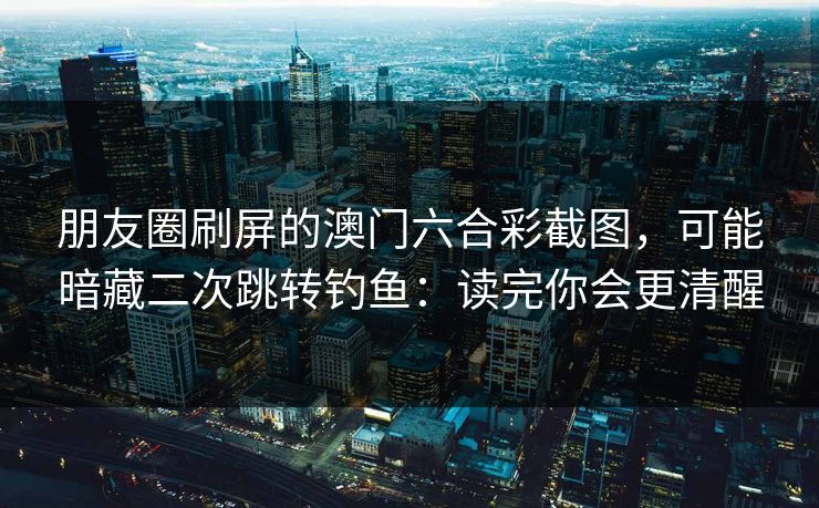 朋友圈刷屏的澳门六合彩截图，可能暗藏二次跳转钓鱼：读完你会更清醒