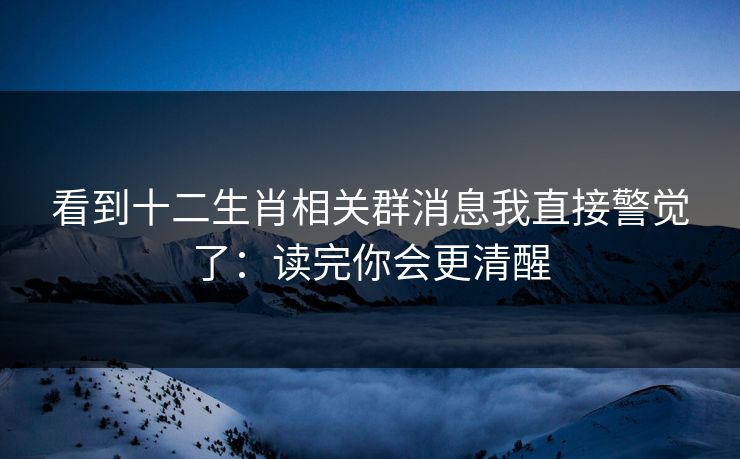 看到十二生肖相关群消息我直接警觉了：读完你会更清醒