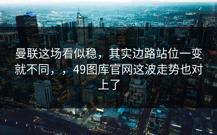 曼联这场看似稳,其实边路站位一变就不同,,49图库官网这波走势也对上了 曼联这场看似稳,其实边路站位一变就不同,,49图库官网这波走势也对上了