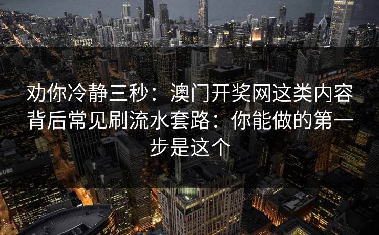 劝你冷静三秒:澳门开奖网这类内容背后常见刷流水套路:你能做的第一步是这个 劝你冷静三秒:澳门开奖网这类内容背后常见刷流水套路:你能做的第一步是这个