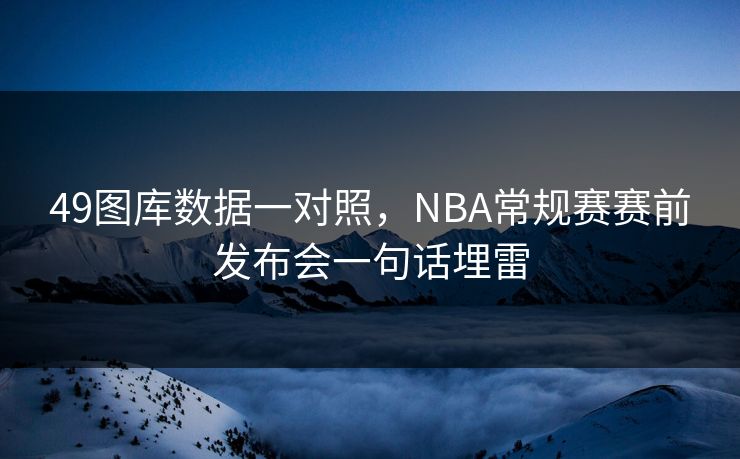 49图库数据一对照,NBA常规赛赛前发布会一句话埋雷 49图库数据一对照,NBA常规赛赛前发布会一句话埋雷
